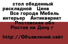 стол обеденный раскладной › Цена ­ 10 000 - Все города Мебель, интерьер » Антиквариат   . Ростовская обл.,Ростов-на-Дону г.